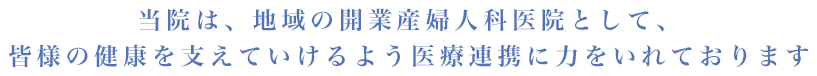 当院は、地域の開業産婦人科医院として、皆様の健康を支えていけるよう医療連携に力をいれております