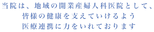 当院は、地域の開業産婦人科医院として、皆様の健康を支えていけるよう医療連携に力をいれております