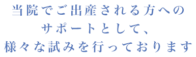 当院でご出産される方へのサポートとして、様々な試みを行っております