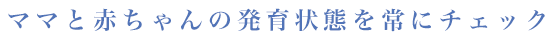 ママと赤ちゃんの発育状態を常にチェック