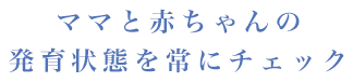 ママと赤ちゃんの発育状態を常にチェック