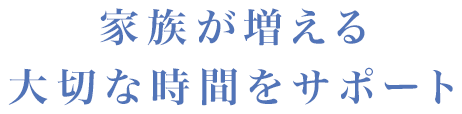 家族が増える大切な時間をサポート