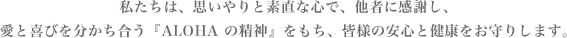 私たちは、思いやりと素直な⼼で、他者に感謝し、愛と喜びを分かち合う『ALOHA の精神』をもち、皆様の安⼼と健康をお守りします。