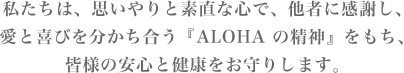 私たちは、思いやりと素直な⼼で、他者に感謝し、愛と喜びを分かち合う『ALOHA の精神』をもち、皆様の安⼼と健康をお守りします。