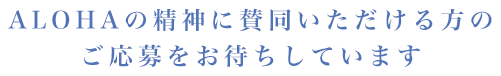 ALOHAの精神に賛同いただける方のご応募をお待ちしています