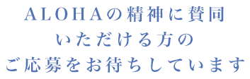 ALOHAの精神に賛同いただける方のご応募をお待ちしています